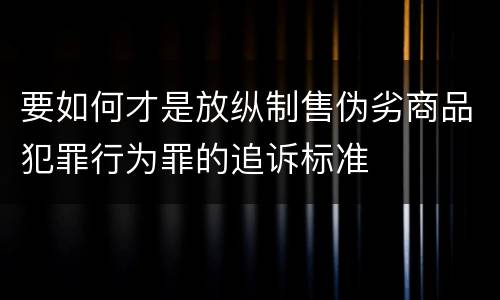 要如何才是放纵制售伪劣商品犯罪行为罪的追诉标准