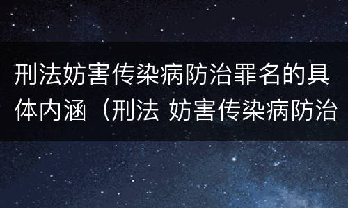 刑法妨害传染病防治罪名的具体内涵（刑法 妨害传染病防治罪）