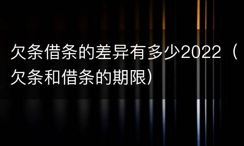 欠条借条的差异有多少2022（欠条和借条的期限）