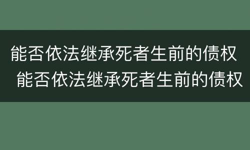 能否依法继承死者生前的债权 能否依法继承死者生前的债权遗产