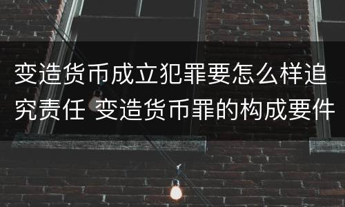 变造货币成立犯罪要怎么样追究责任 变造货币罪的构成要件