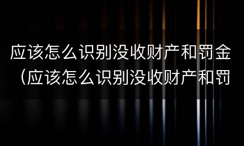 应该怎么识别没收财产和罚金（应该怎么识别没收财产和罚金的人）