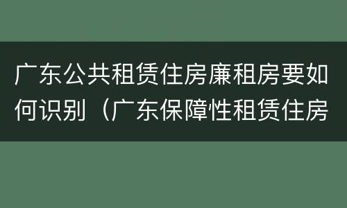 广东公共租赁住房廉租房要如何识别（广东保障性租赁住房）