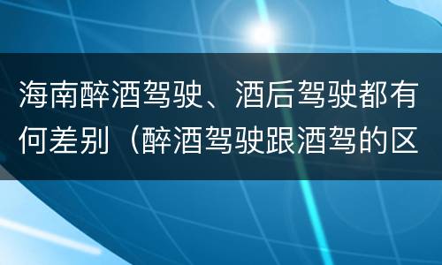 海南醉酒驾驶、酒后驾驶都有何差别（醉酒驾驶跟酒驾的区别）