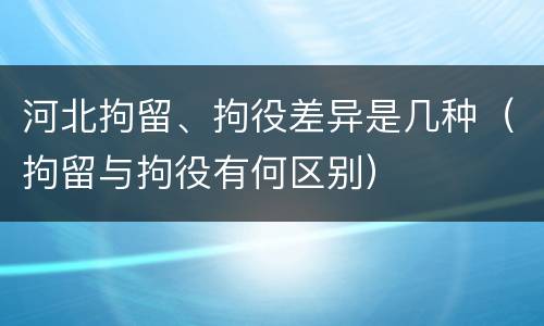 河北拘留、拘役差异是几种（拘留与拘役有何区别）