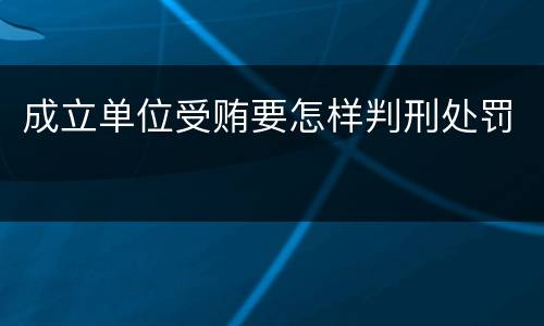 成立单位受贿要怎样判刑处罚