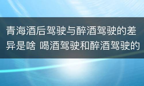 青海酒后驾驶与醉酒驾驶的差异是啥 喝酒驾驶和醉酒驾驶的区别