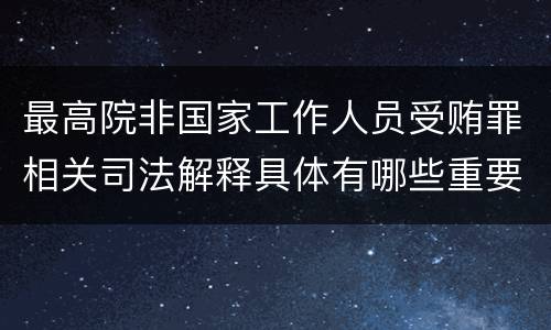 最高院非国家工作人员受贿罪相关司法解释具体有哪些重要内容