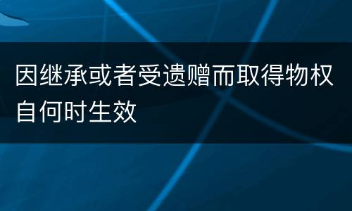 因继承或者受遗赠而取得物权自何时生效