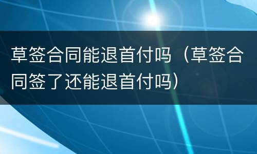 草签合同能退首付吗（草签合同签了还能退首付吗）