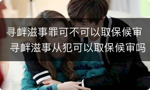 寻衅滋事罪可不可以取保候审 寻衅滋事从犯可以取保候审吗