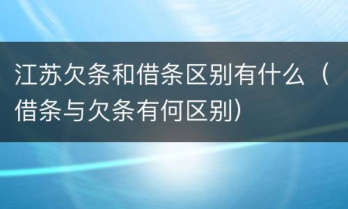 江苏欠条和借条区别有什么（借条与欠条有何区别）