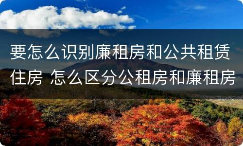 要怎么识别廉租房和公共租赁住房 怎么区分公租房和廉租房