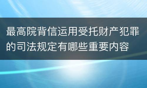 最高院背信运用受托财产犯罪的司法规定有哪些重要内容
