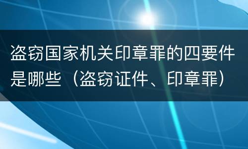 盗窃国家机关印章罪的四要件是哪些（盗窃证件、印章罪）