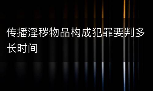 传播淫秽物品构成犯罪要判多长时间