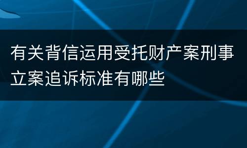 有关背信运用受托财产案刑事立案追诉标准有哪些