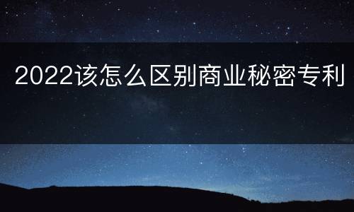 2022该怎么区别商业秘密专利