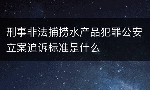 刑事非法捕捞水产品犯罪公安立案追诉标准是什么