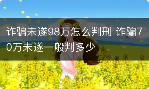 诈骗未遂98万怎么判刑 诈骗70万未遂一般判多少