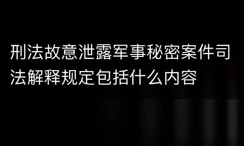 刑法故意泄露军事秘密案件司法解释规定包括什么内容