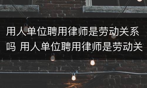用人单位聘用律师是劳动关系吗 用人单位聘用律师是劳动关系吗怎么办