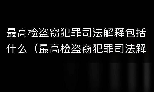 最高检盗窃犯罪司法解释包括什么（最高检盗窃犯罪司法解释包括什么）