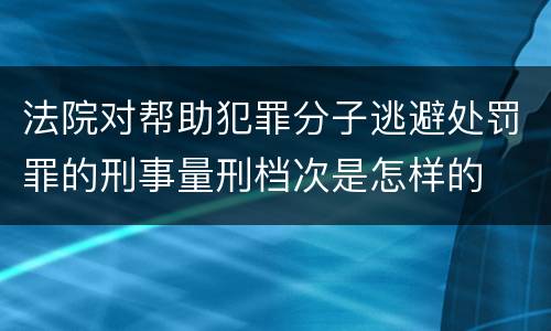 法院对帮助犯罪分子逃避处罚罪的刑事量刑档次是怎样的
