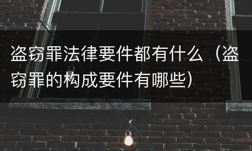 盗窃罪法律要件都有什么（盗窃罪的构成要件有哪些）