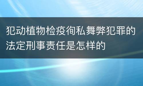 犯动植物检疫徇私舞弊犯罪的法定刑事责任是怎样的