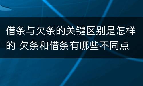 借条与欠条的关键区别是怎样的 欠条和借条有哪些不同点