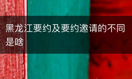 黑龙江要约及要约邀请的不同是啥