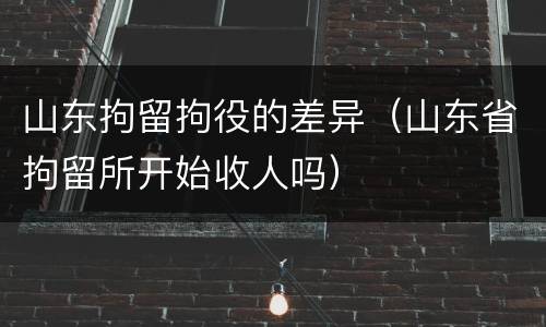 山东拘留拘役的差异（山东省拘留所开始收人吗）