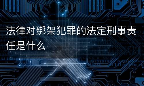 法律对绑架犯罪的法定刑事责任是什么