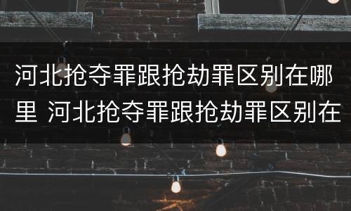 河北抢夺罪跟抢劫罪区别在哪里 河北抢夺罪跟抢劫罪区别在哪里呢