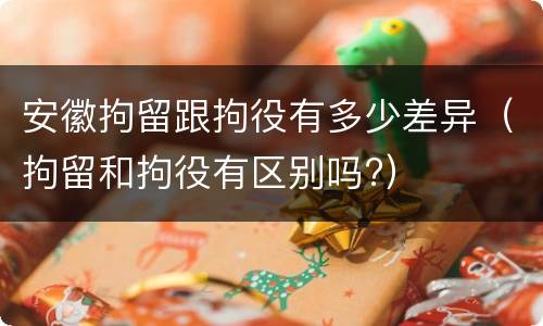 安徽拘留跟拘役有多少差异（拘留和拘役有区别吗?）