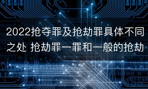 2022抢夺罪及抢劫罪具体不同之处 抢劫罪一罪和一般的抢劫罪