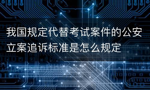 我国规定代替考试案件的公安立案追诉标准是怎么规定