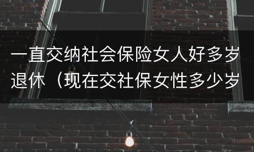一直交纳社会保险女人好多岁退休（现在交社保女性多少岁退休）