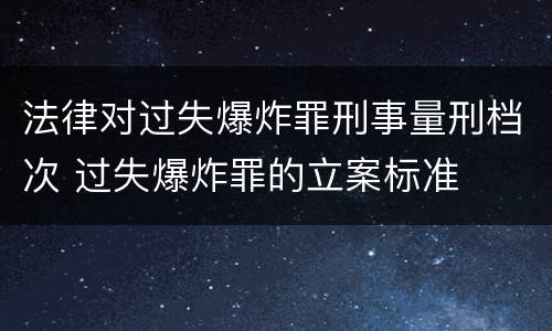 法律对过失爆炸罪刑事量刑档次 过失爆炸罪的立案标准