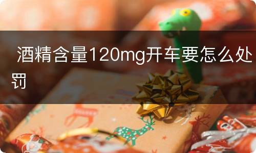  酒精含量120mg开车要怎么处罚