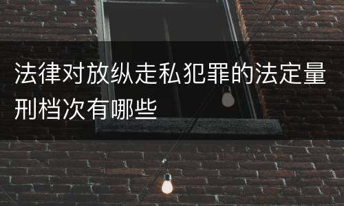法律对放纵走私犯罪的法定量刑档次有哪些