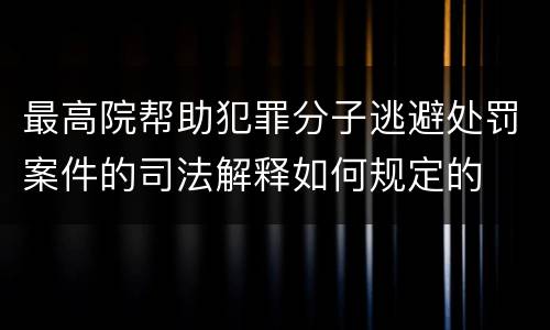 最高院帮助犯罪分子逃避处罚案件的司法解释如何规定的