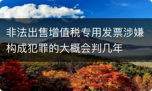 非法出售增值税专用发票涉嫌构成犯罪的大概会判几年