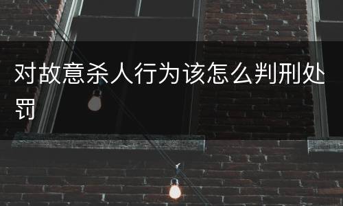 对故意杀人行为该怎么判刑处罚