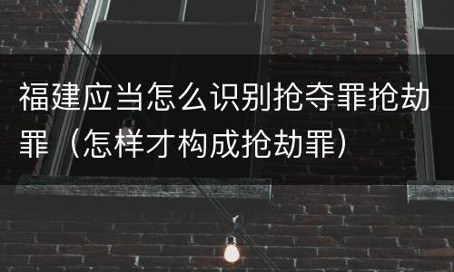 福建应当怎么识别抢夺罪抢劫罪（怎样才构成抢劫罪）