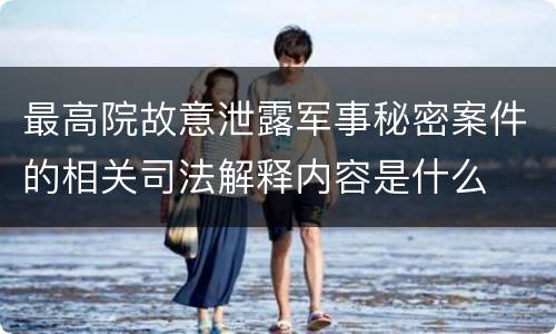 最高院故意泄露军事秘密案件的相关司法解释内容是什么