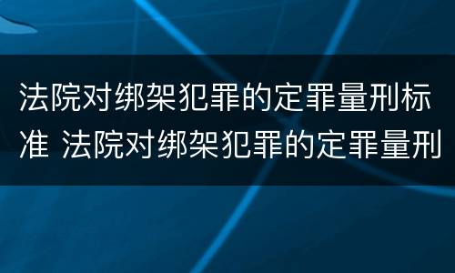 法院对绑架犯罪的定罪量刑标准 法院对绑架犯罪的定罪量刑标准是多少