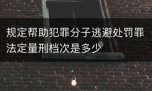 规定帮助犯罪分子逃避处罚罪法定量刑档次是多少