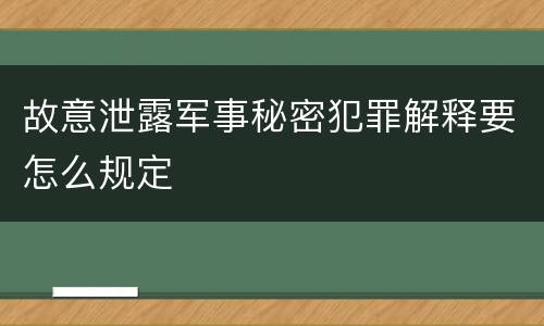 故意泄露军事秘密犯罪解释要怎么规定